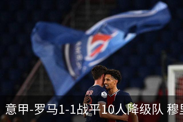 意甲-罗马1-1战平10人降级队 穆里尼奥近5轮不胜